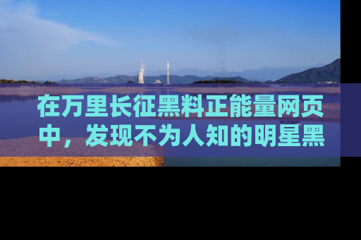 在万里长征黑料正能量网页中，发现不为人知的明星黑料与积极能量