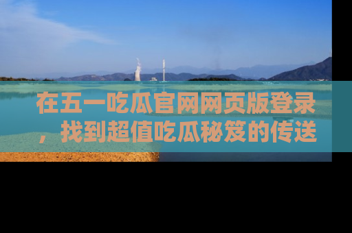 在五一吃瓜官网网页版登录，找到超值吃瓜秘笈的传送门！