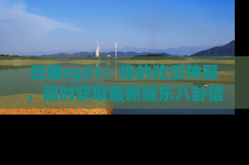 在线cg51：你的吃瓜神器，随时获取最新娱乐八卦信息。