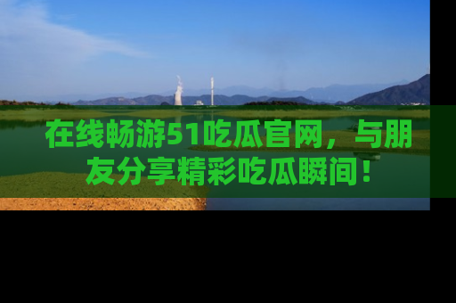 在线畅游51吃瓜官网，与朋友分享精彩吃瓜瞬间！