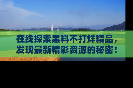 在线探索黑料不打烊精品,发现最新精彩资源的秘密!