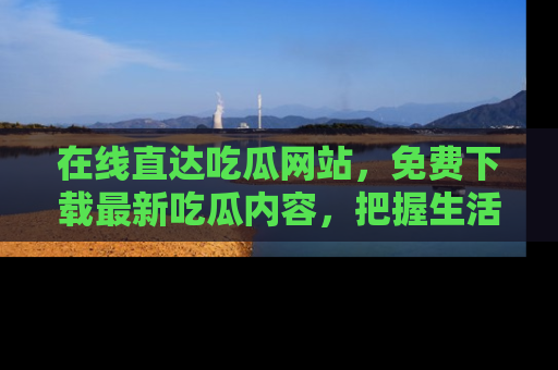 在线直达吃瓜网站,免费下载最新吃瓜内容,把握生活乐趣!