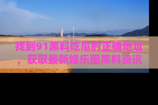 找到91黑料吃瓜的正确地址,获取最新娱乐圈黑料资讯
