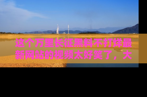 这个万里长征黑料不打烊最新网站的视频太好笑了,大家快来一起看吧!