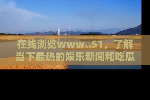 在线浏览www..51,了解当下最热的娱乐新闻和吃瓜话题