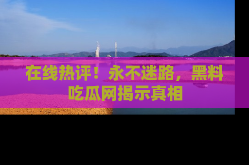 在线热评!永不迷路,黑料吃瓜网揭示真相