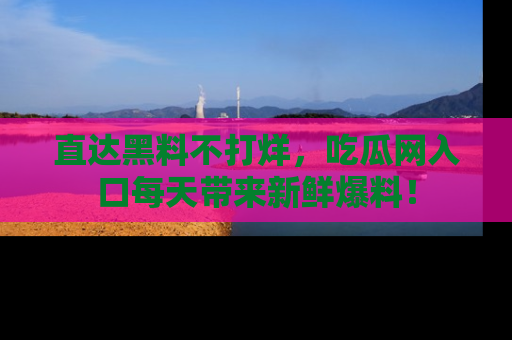 直达黑料不打烊,吃瓜网入口每天带来新鲜爆料!
