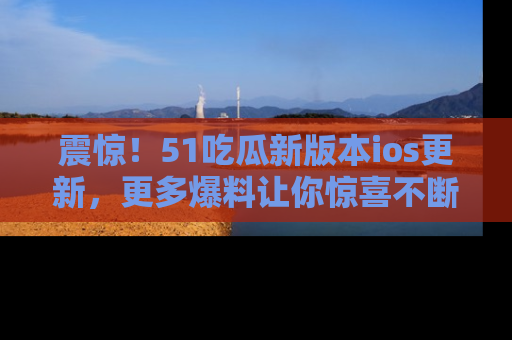 震惊!51吃瓜新版本ios更新,更多爆料让你惊喜不断,赶快来看吧!