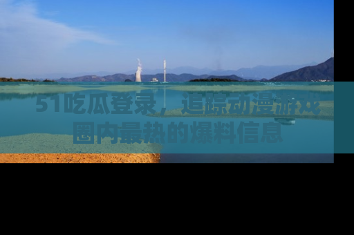 51吃瓜登录,追踪动漫游戏圈内最热的爆料信息