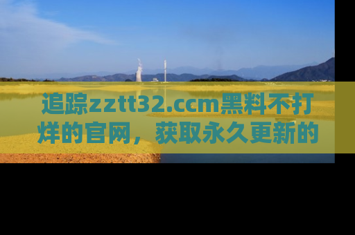 追踪zztt32.ccm黑料不打烊的官网,获取永久更新的娱乐圈内幕,做个资深吃瓜群众!