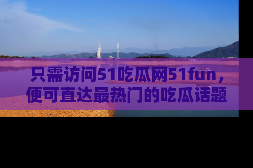只需访问51吃瓜网51fun,便可直达最热门的吃瓜话题和资讯