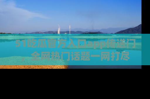 51吃瓜官方入口app传送门，全网热门话题一网打尽