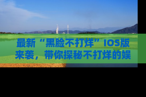 最新“黑脸不打烊”IOS版来袭,带你探秘不打烊的娱乐世界!