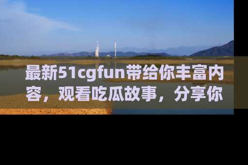 最新51cgfun带给你丰富内容,观看吃瓜故事,分享你的感受!