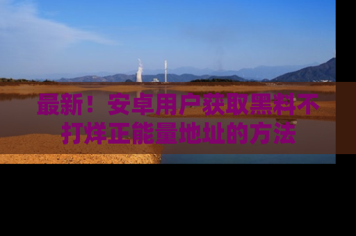 最新!安卓用户获取黑料不打烊正能量地址的方法