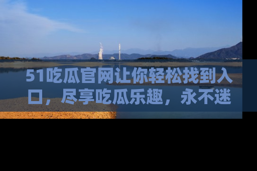 51吃瓜官网让你轻松找到入口，尽享吃瓜乐趣，永不迷路！