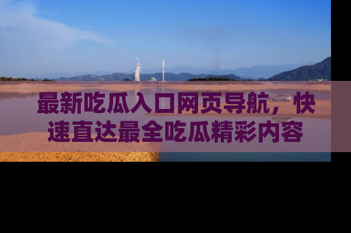 最新吃瓜入口网页导航,快速直达最全吃瓜精彩内容