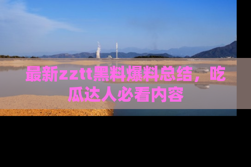 最新zztt黑料爆料总结,吃瓜达人必看内容