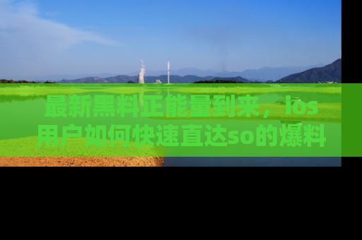 最新黑料正能量到来，ios用户如何快速直达so的爆料？