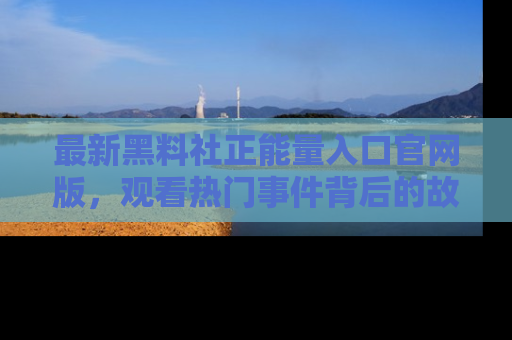 最新黑料社正能量入口官网版，观看热门事件背后的故事