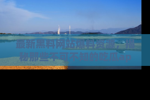 最新黑料网站爆料资源,揭秘那些不可不知的吃瓜app!