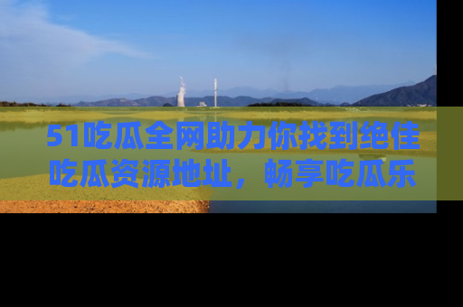 51吃瓜全网助力你找到绝佳吃瓜资源地址，畅享吃瓜乐趣！