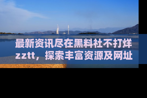 最新资讯尽在黑料社不打烊zztt，探索丰富资源及网址！