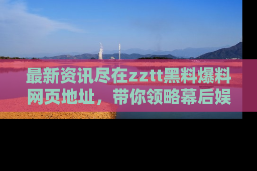 最新资讯尽在zztt黑料爆料网页地址，带你领略幕后娱乐圈的精彩瞬间！